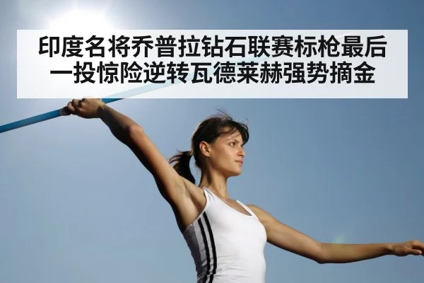 印度名将乔普拉钻石联赛标枪最后一投惊险逆转瓦德莱赫强势摘金